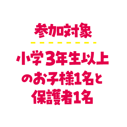 参加対象：小学3年生以上のお子様1名と保護者様1名